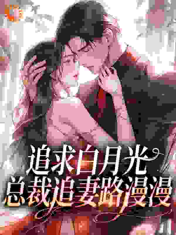 无广告小说《追求白月光，总裁追妻路漫漫》小说_(主角是傅司寒姜苒秦怜怜姜怀瑾)追求白月光，总裁追妻路漫漫免费全本阅读