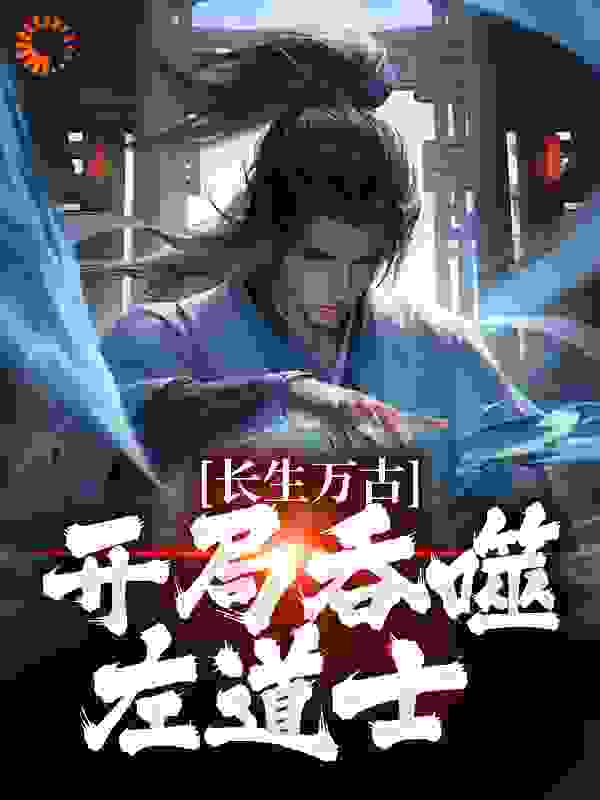 全文免费《长生万古：开局吞噬左道士》小说_(主角是左一目殷云子北宇王院长)长生万古：开局吞噬左道士小说全文免费阅读