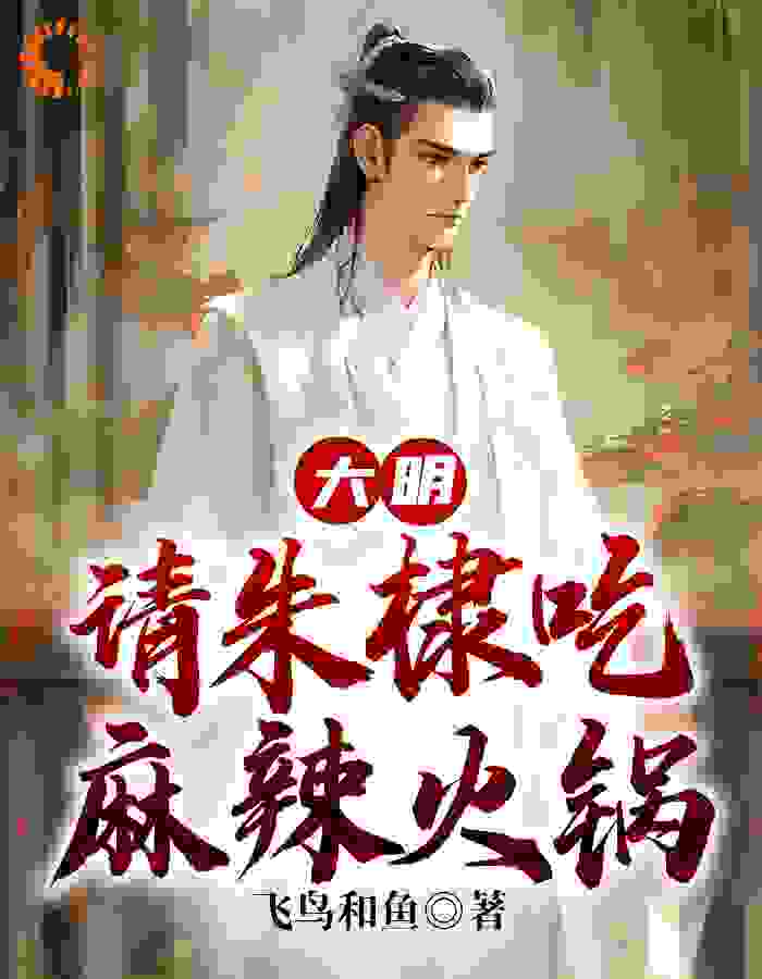 无广告小说《大明：请朱棣吃麻辣火锅》小说_(主角是朱棣蒋廷瓒朱高爔鲁正)大明：请朱棣吃麻辣火锅无弹窗大结局