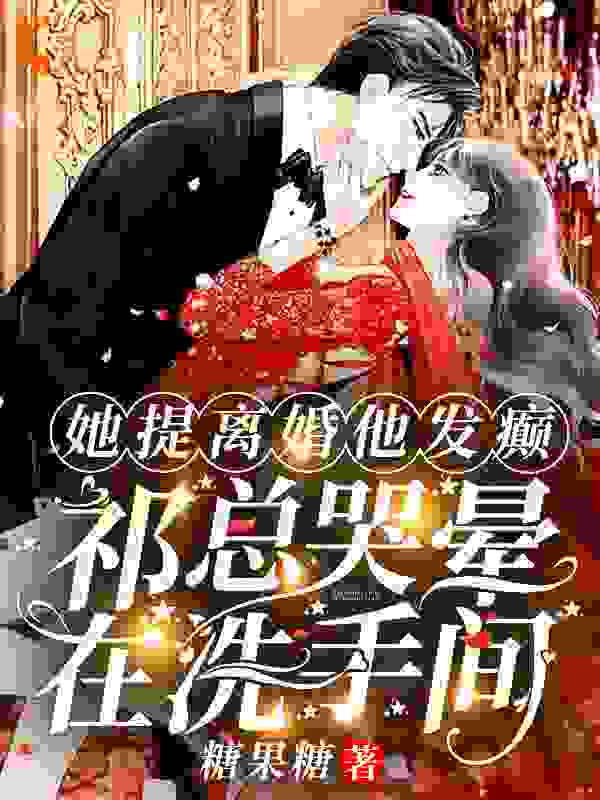 抖音热门《她提离婚他发癫，祁总哭晕在洗手间》小说_(主角是阮山柳祁夜南祝梦梦方茹)她提离婚他发癫，祁总哭晕在洗手间小说全文阅读